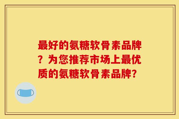 好的氨糖软骨素品牌?为您推荐市场上优质的氨糖软骨素品牌? 好的氨糖软骨素品牌?为您推荐市场上优质的氨糖软骨素品牌?