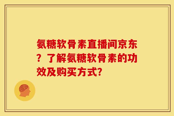 氨糖软骨素直播间京东？了解氨糖软骨素的功效及购买方式？