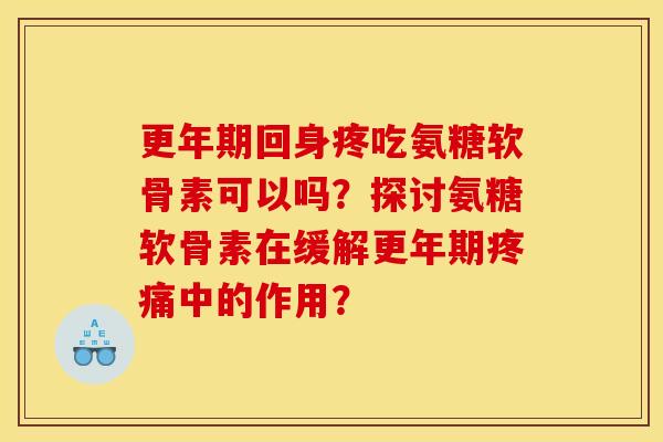 更年期回身疼吃氨糖软骨素可以吗？探讨氨糖软骨素在缓解更年期疼痛中的作用？