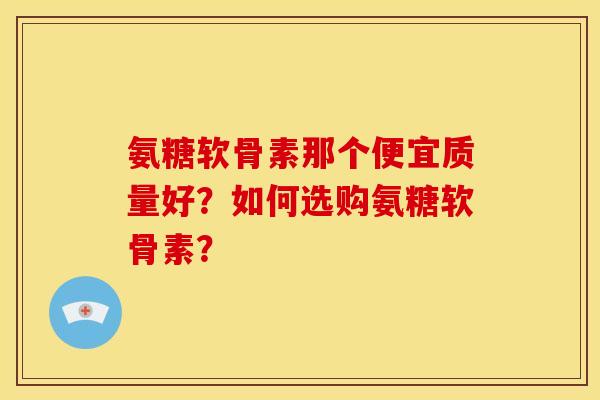 氨糖软骨素那个便宜质量好？如何选购氨糖软骨素？