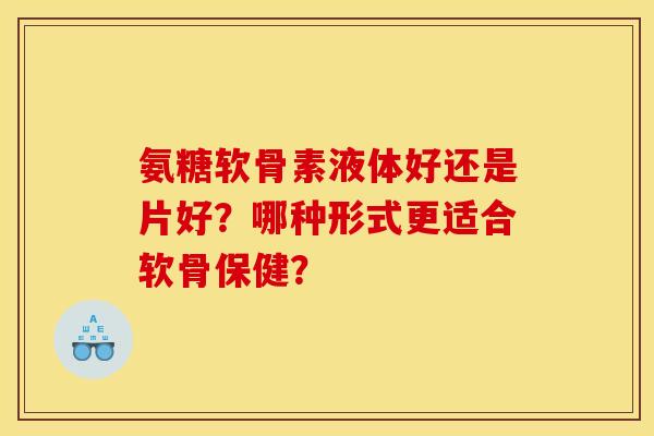 氨糖软骨素液体好还是片好？哪种形式更适合软骨保健？
