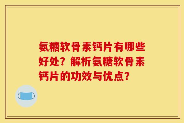 氨糖软骨素钙片有哪些好处?解析氨糖软骨素钙片的功效与优点? 氨糖软骨素钙片有哪些好处?解析氨糖软骨素钙片的功效与优点?