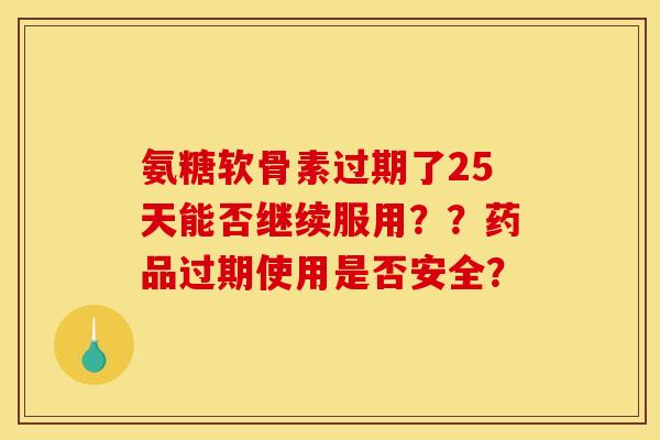 氨糖软骨素过期了25天能否继续服用？？药品过期使用是否安全？