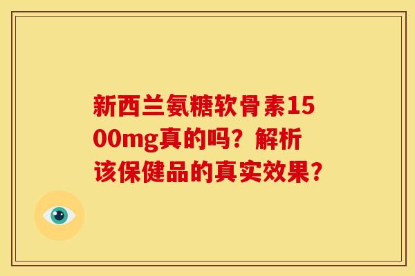 新西兰氨糖软骨素1500mg真的吗?解析该保健品的真实效果? 新西兰氨糖软骨素1500mg真的吗?解析该保健品的真实效果?