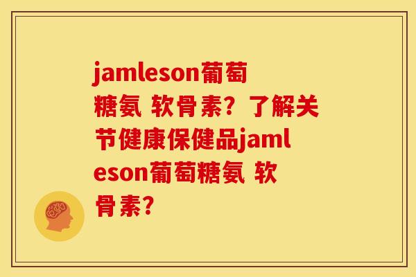 jamleson葡萄糖氨 软骨素？了解关节健康保健品jamleson葡萄糖氨 软骨素？
