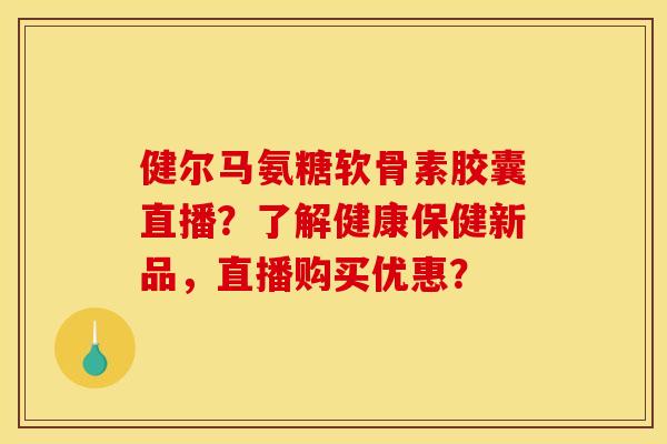 健尔马氨糖软骨素胶囊直播？了解健康保健新品，直播购买优惠？