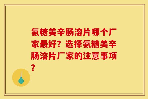 氨糖美辛肠溶片哪个厂家最好？选择氨糖美辛肠溶片厂家的注意事项？