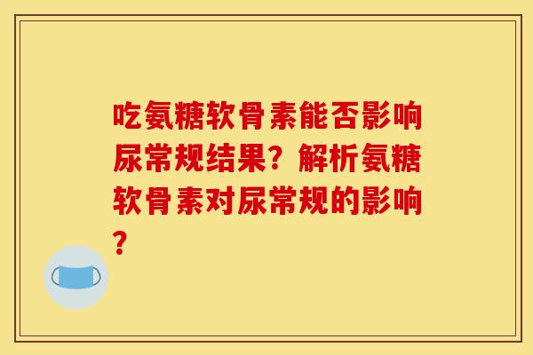 吃氨糖软骨素能否影响尿常规结果?解析氨糖软骨素对尿常规的影响? 吃氨糖软骨素能否影响尿常规结果?解析氨糖软骨素对尿常规的影响?