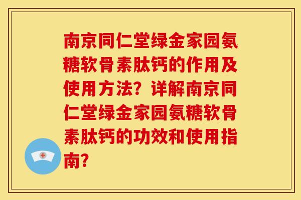 南京同仁堂绿金家园氨糖软骨素肽钙的作用及使用方法？详解南京同仁堂绿金家园氨糖软骨素肽钙的功效和使用指南？