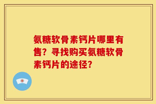 氨糖软骨素钙片哪里有售？寻找购买氨糖软骨素钙片的途径？