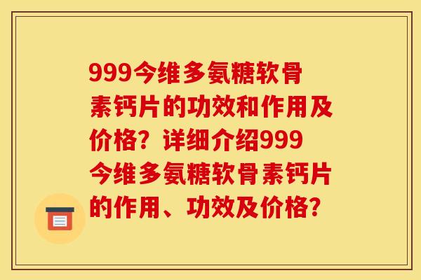 999今维多氨糖软骨素钙片的功效和作用及价格？详细介绍999今维多氨糖软骨素钙片的作用、功效及价格？