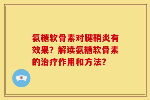 氨糖软骨素对腱鞘炎有效果?解读氨糖软骨素的作用和方法? 氨糖软骨素对腱鞘炎有效果?解读氨糖软骨素的作用和方法?