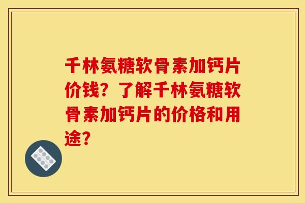 千林氨糖软骨素加钙片价钱？了解千林氨糖软骨素加钙片的价格和用途？
