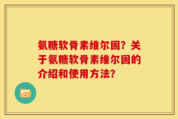 氨糖软骨素维尔固？关于氨糖软骨素维尔固的介绍和使用方法？