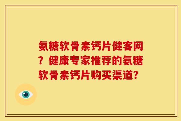 氨糖软骨素钙片健客网？健康专家推荐的氨糖软骨素钙片购买渠道？