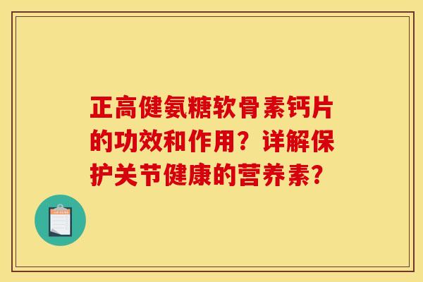 正高健氨糖软骨素钙片的功效和作用？详解保护关节健康的营养素？