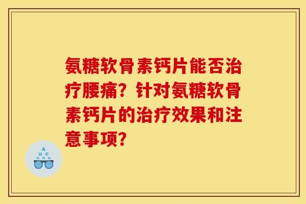 氨糖软骨素钙片能否治疗腰痛？针对氨糖软骨素钙片的治疗效果和注意事项？