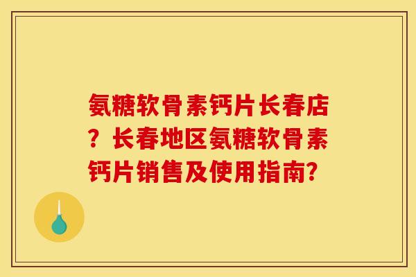 氨糖软骨素钙片长春店?长春地区氨糖软骨素钙片销售及使用指南? 氨糖软骨素钙片长春店?长春地区氨糖软骨素钙片销售及使用指南?