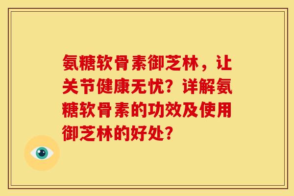氨糖软骨素御芝林，让关节健康无忧？详解氨糖软骨素的功效及使用御芝林的好处？