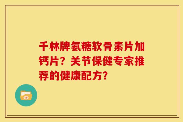 千林牌氨糖软骨素片加钙片？关节保健专家推荐的健康配方？