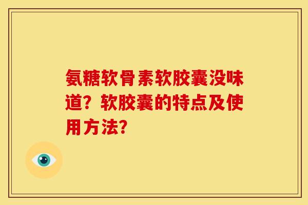 氨糖软骨素软胶囊没味道?软胶囊的特点及使用方法? 氨糖软骨素软胶囊没味道?软胶囊的特点及使用方法?