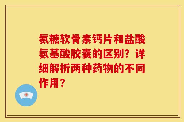 氨糖软骨素钙片和盐酸氨基酸胶囊的区别？详细解析两种药物的不同作用？