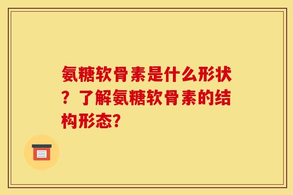 氨糖软骨素是什么形状？了解氨糖软骨素的结构形态？