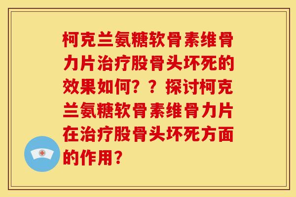 柯克兰氨糖软骨素维骨力片治疗股骨头坏死的效果如何？？探讨柯克兰氨糖软骨素维骨力片在治疗股骨头坏死方面的作用？