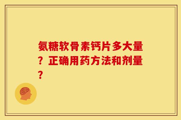 氨糖软骨素钙片多大量?正确用药方法和剂量? 氨糖软骨素钙片多大量?正确用药方法和剂量?