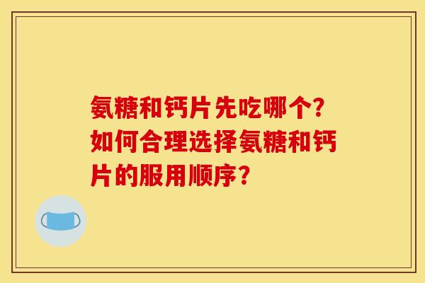 氨糖和钙片先吃哪个？如何合理选择氨糖和钙片的服用顺序？