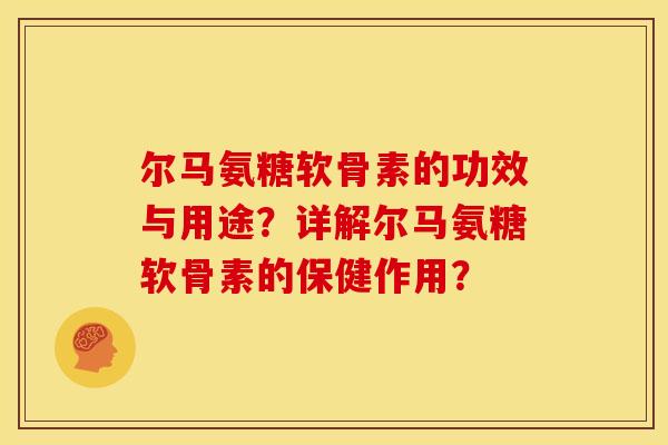 尔马氨糖软骨素的功效与用途？详解尔马氨糖软骨素的保健作用？
