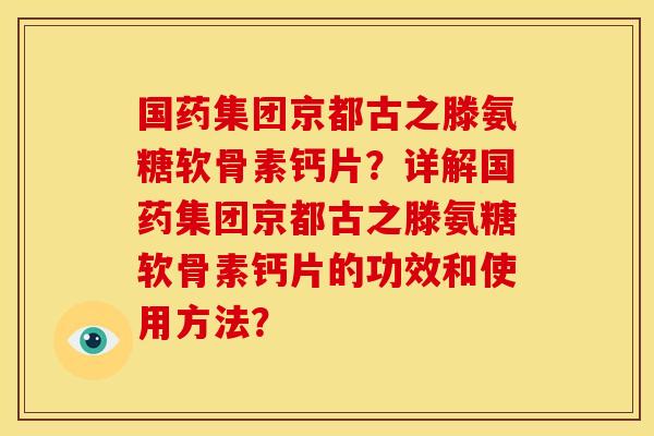国药集团京都古之滕氨糖软骨素钙片？详解国药集团京都古之滕氨糖软骨素钙片的功效和使用方法？