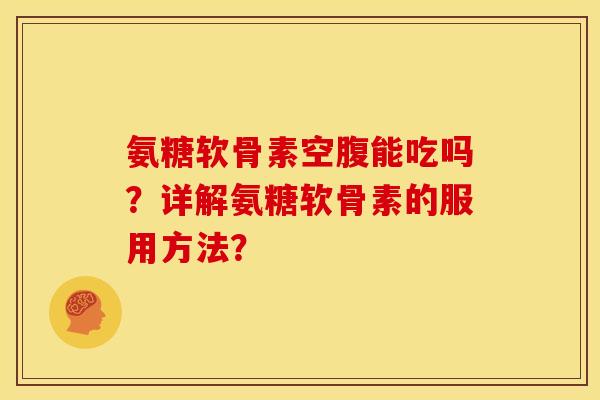 氨糖软骨素空腹能吃吗？详解氨糖软骨素的服用方法？