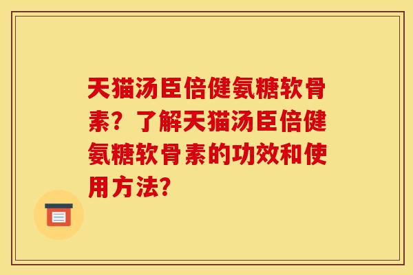 天猫汤臣倍健氨糖软骨素？了解天猫汤臣倍健氨糖软骨素的功效和使用方法？