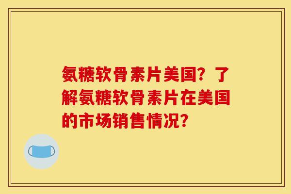 氨糖软骨素片美国?了解氨糖软骨素片在美国的市场销售情况? 氨糖软骨素片美国?了解氨糖软骨素片在美国的市场销售情况?