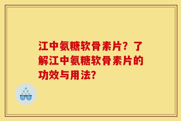 江中氨糖软骨素片？了解江中氨糖软骨素片的功效与用法？