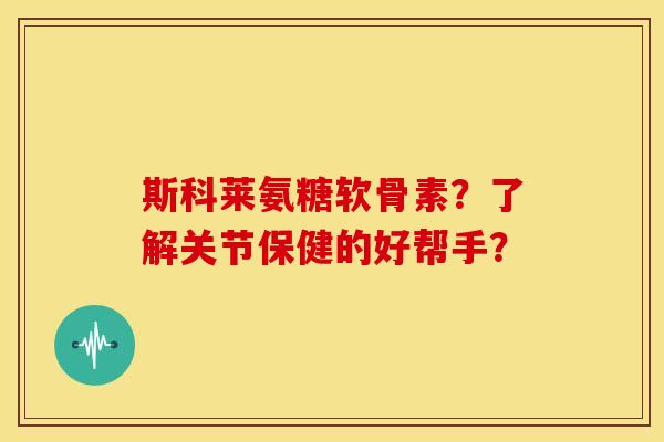 斯科莱氨糖软骨素？了解关节保健的好帮手？