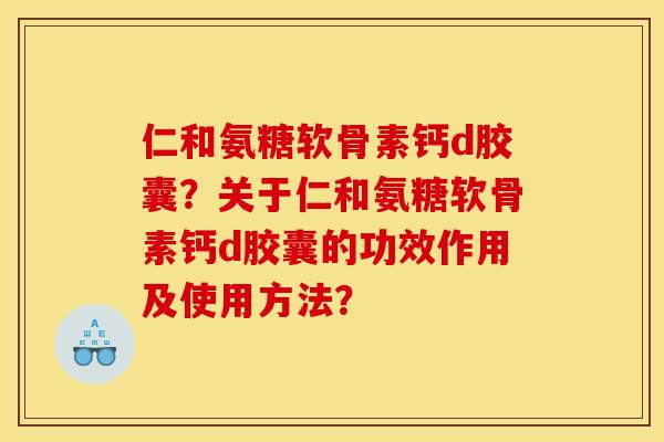 仁和氨糖软骨素钙d胶囊?关于仁和氨糖软骨素钙d胶囊的功效作用及使用方法? 仁和氨糖软骨素钙d胶囊?关于仁和氨糖软骨素钙d胶囊的功效作用及使用方法?