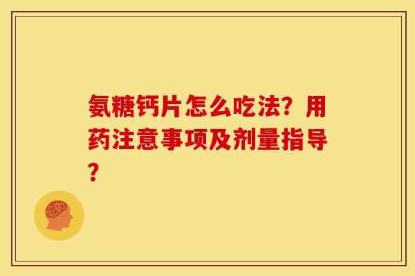 氨糖钙片怎么吃法?用药注意事项及剂量指导? 氨糖钙片怎么吃法?用药注意事项及剂量指导?