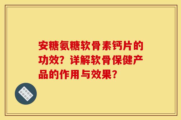 安糖氨糖软骨素钙片的功效?详解软骨保健产品的作用与效果? 安糖氨糖软骨素钙片的功效?详解软骨保健产品的作用与效果?