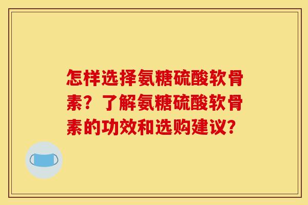 怎样选择氨糖硫酸软骨素?了解氨糖硫酸软骨素的功效和选购建议? 怎样选择氨糖硫酸软骨素?了解氨糖硫酸软骨素的功效和选购建议?