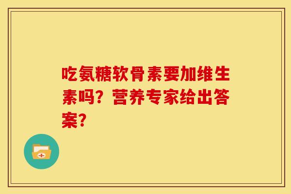 吃氨糖软骨素要加维生素吗？营养专家给出答案？