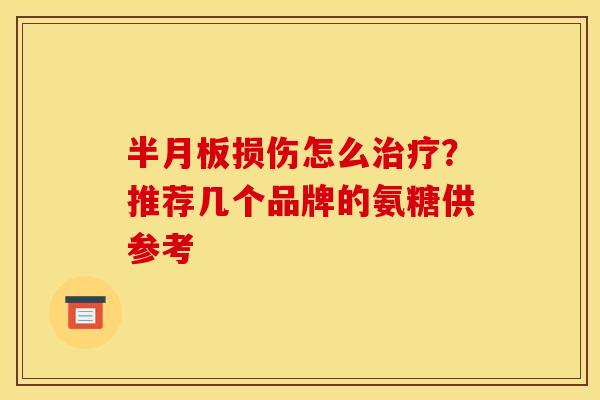 半月板损伤怎么治疗？推荐几个品牌的氨糖供参考