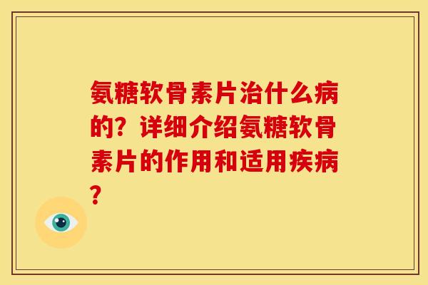 氨糖软骨素片治什么病的？详细介绍氨糖软骨素片的作用和适用疾病？