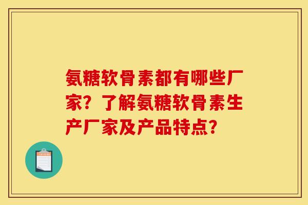 氨糖软骨素都有哪些厂家？了解氨糖软骨素生产厂家及产品特点？
