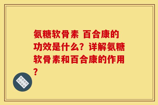 氨糖软骨素 百合康的功效是什么？详解氨糖软骨素和百合康的作用？