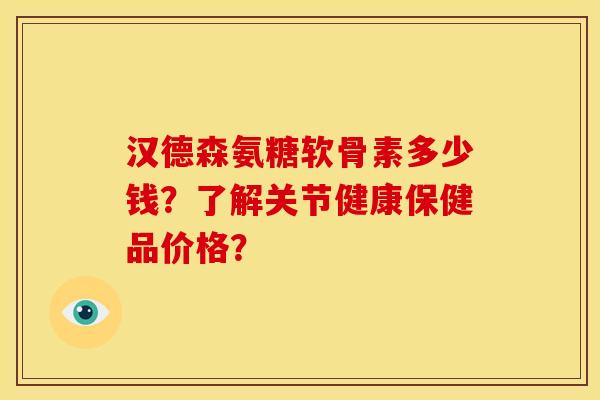 汉德森氨糖软骨素多少钱?了解关节健康保健品价格? 汉德森氨糖软骨素多少钱?了解关节健康保健品价格?