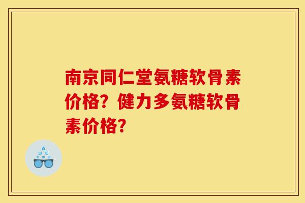 南京同仁堂氨糖软骨素价格？健力多氨糖软骨素价格？