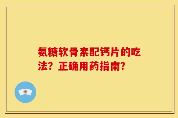 氨糖软骨素配钙片的吃法？正确用药指南？