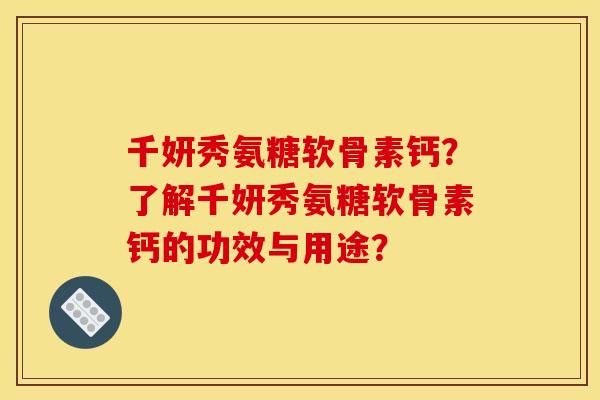 千妍秀氨糖软骨素钙?了解千妍秀氨糖软骨素钙的功效与用途? 千妍秀氨糖软骨素钙?了解千妍秀氨糖软骨素钙的功效与用途?